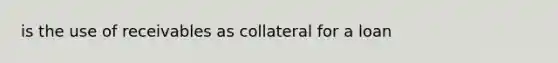 is the use of receivables as collateral for a loan