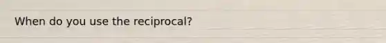 When do you use the reciprocal?