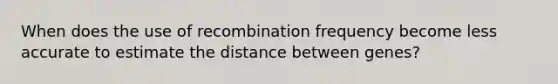 When does the use of recombination frequency become less accurate to estimate the distance between genes?