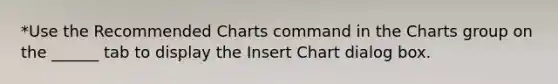 *Use the Recommended Charts command in the Charts group on the ______ tab to display the Insert Chart dialog box.