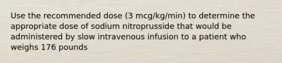 Use the recommended dose (3 mcg/kg/min) to determine the appropriate dose of sodium nitroprusside that would be administered by slow intravenous infusion to a patient who weighs 176 pounds