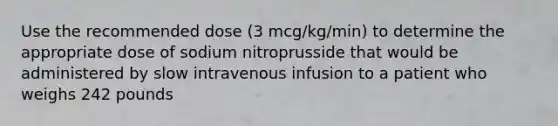 Use the recommended dose (3 mcg/kg/min) to determine the appropriate dose of sodium nitroprusside that would be administered by slow intravenous infusion to a patient who weighs 242 pounds