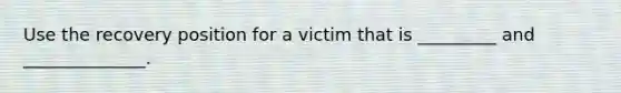 Use the recovery position for a victim that is _________ and ______________.