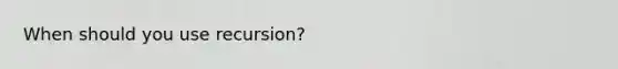 When should you use recursion?