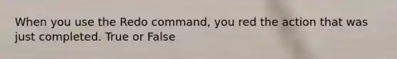 When you use the Redo command, you red the action that was just completed. True or False