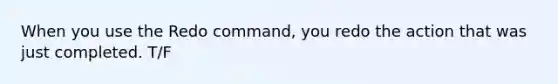 When you use the Redo command, you redo the action that was just completed. T/F