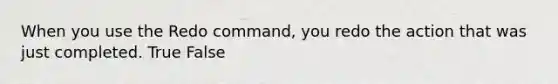 When you use the Redo command, you redo the action that was just completed. True False