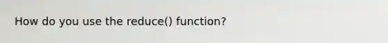 How do you use the reduce() function?