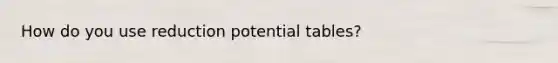 How do you use reduction potential tables?