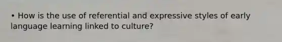 • How is the use of referential and expressive styles of early language learning linked to culture?