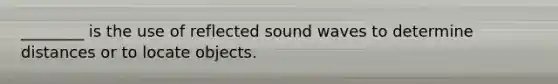 ________ is the use of reflected sound waves to determine distances or to locate objects.