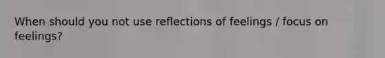 When should you not use reflections of feelings / focus on feelings?