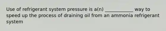 Use of refrigerant system pressure is a(n) ____________ way to speed up the process of draining oil from an ammonia refrigerant system