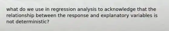 what do we use in regression analysis to acknowledge that the relationship between the response and explanatory variables is not deterministic?