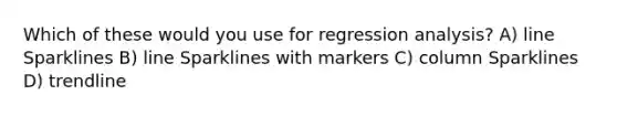 Which of these would you use for regression analysis? A) line Sparklines B) line Sparklines with markers C) column Sparklines D) trendline