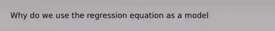 Why do we use the regression equation as a model