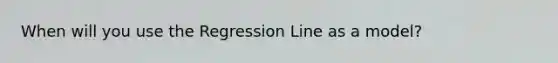 When will you use the Regression Line as a model?