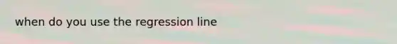 when do you use the regression line