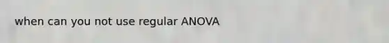 when can you not use regular ANOVA