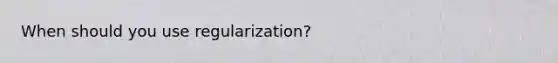 When should you use regularization?