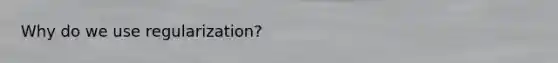 Why do we use regularization?