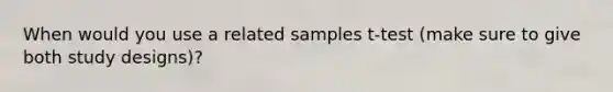 When would you use a related samples t-test (make sure to give both study designs)?