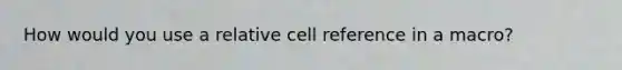 How would you use a relative cell reference in a macro?