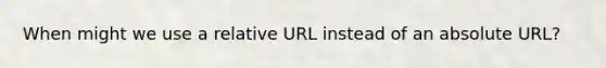 When might we use a relative URL instead of an absolute URL?