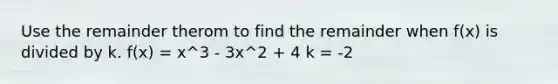 Use the remainder therom to find the remainder when f(x) is divided by k. f(x) = x^3 - 3x^2 + 4 k = -2