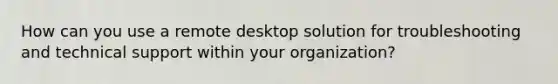 How can you use a remote desktop solution for troubleshooting and technical support within your organization?