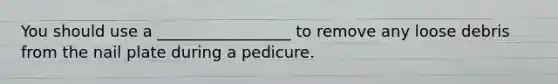 You should use a _________________ to remove any loose debris from the nail plate during a pedicure.