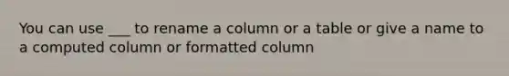 You can use ___ to rename a column or a table or give a name to a computed column or formatted column