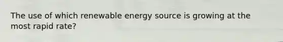 The use of which renewable energy source is growing at the most rapid rate?