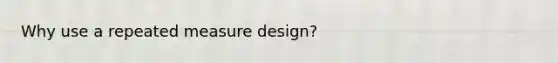 Why use a repeated measure design?