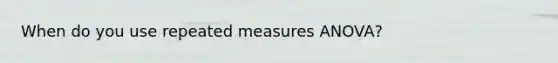 When do you use repeated measures ANOVA?