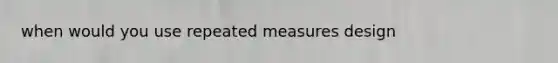 when would you use repeated measures design