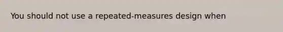 You should not use a repeated-measures design when