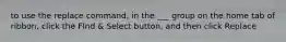 to use the replace command, in the ___ group on the home tab of ribbon, click the FInd & Select button, and then click Replace