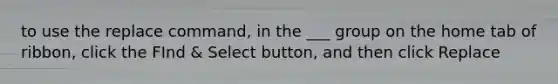 to use the replace command, in the ___ group on the home tab of ribbon, click the FInd & Select button, and then click Replace