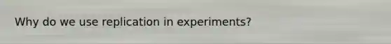 Why do we use replication in experiments?