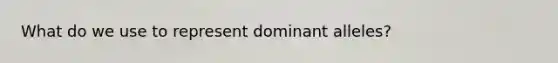 What do we use to represent dominant alleles?