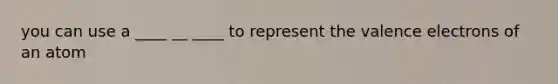 you can use a ____ __ ____ to represent the <a href='https://www.questionai.com/knowledge/knWZpHTJT4-valence-electrons' class='anchor-knowledge'>valence electrons</a> of an atom