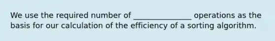 We use the required number of _______________ operations as the basis for our calculation of the efficiency of a sorting algorithm.