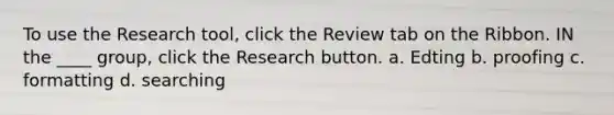 To use the Research tool, click the Review tab on the Ribbon. IN the ____ group, click the Research button. a. Edting b. proofing c. formatting d. searching