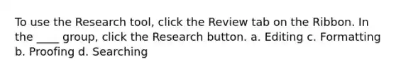 To use the Research tool, click the Review tab on the Ribbon. In the ____ group, click the Research button. a. Editing c. Formatting b. Proofing d. Searching