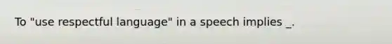 To "use respectful language" in a speech implies _.