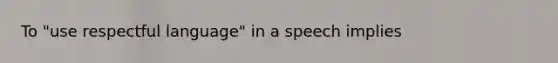 To "use respectful language" in a speech implies