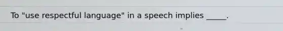 To "use respectful language" in a speech implies _____.