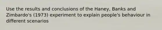 Use the results and conclusions of the Haney, Banks and Zimbardo's (1973) experiment to explain people's behaviour in different scenarios