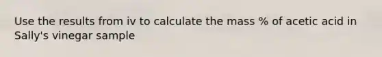 Use the results from iv to calculate the mass % of acetic acid in Sally's vinegar sample